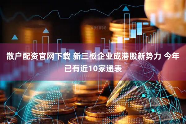 散户配资官网下载 新三板企业成港股新势力 今年已有近10家递表