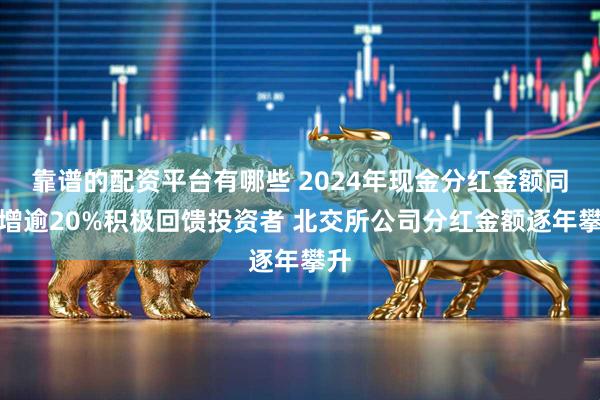 靠谱的配资平台有哪些 2024年现金分红金额同比增逾20%积极回馈投资者 北交所公司分红金额逐年攀升