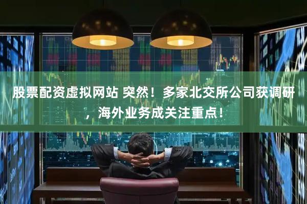 股票配资虚拟网站 突然！多家北交所公司获调研，海外业务成关注重点！
