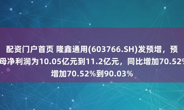 配资门户首页 隆鑫通用(603766.SH)发预增，预计上半年归母净利润为10.05亿元到11.2亿元，同比增加70.52%到90.03%