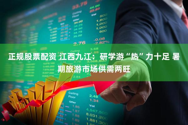 正规股票配资 江西九江：研学游“热”力十足 暑期旅游市场供需两旺