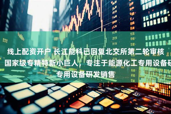 线上配资开户 长江能科已回复北交所第二轮审核问询函：国家级专精特新小巨人，专注于能源化工专用设备研发销售