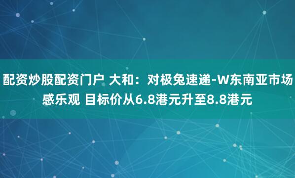 配资炒股配资门户 大和：对极兔速递-W东南亚市场感乐观 目标价从6.8港元升至8.8港元