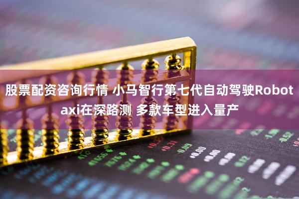 股票配资咨询行情 小马智行第七代自动驾驶Robotaxi在深路测 多款车型进入量产