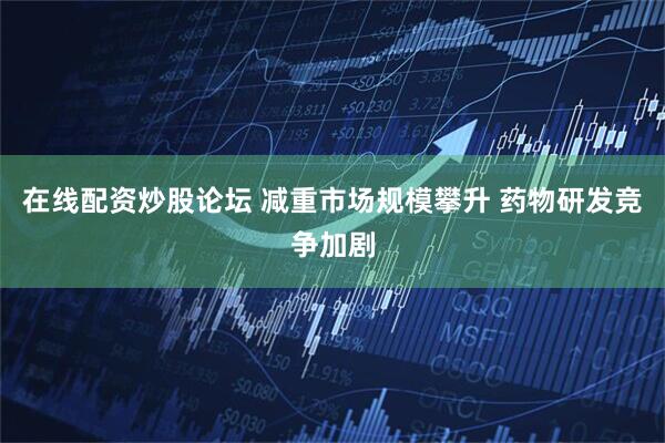 在线配资炒股论坛 减重市场规模攀升 药物研发竞争加剧