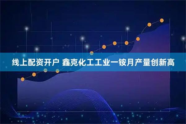 线上配资开户 鑫克化工工业一铵月产量创新高