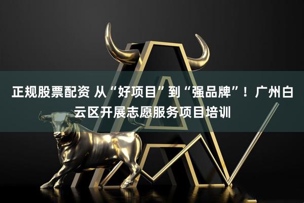 正规股票配资 从“好项目”到“强品牌”！广州白云区开展志愿服务项目培训