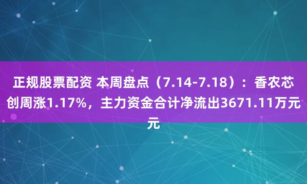 正规股票配资 本周盘点（7.14-7.18）：香农芯创周涨1.17%，主力资金合计净流出3671.11万元