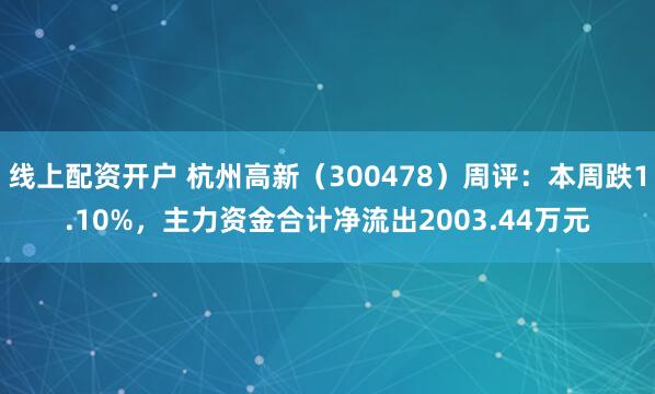 线上配资开户 杭州高新（300478）周评：本周跌1.10%，主力资金合计净流出2003.44万元