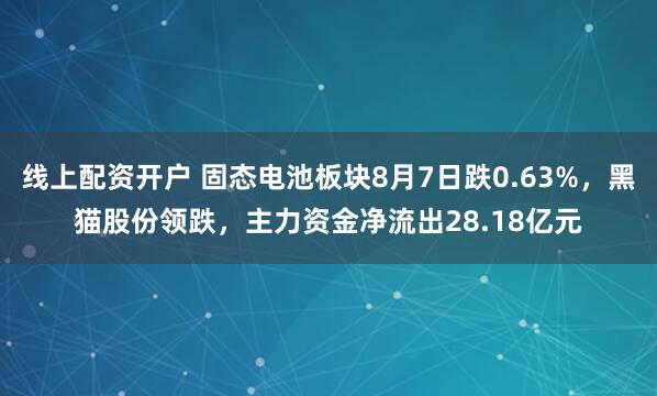 线上配资开户 固态电池板块8月7日跌0.63%，黑猫股份领跌，主力资金净流出28.18亿元