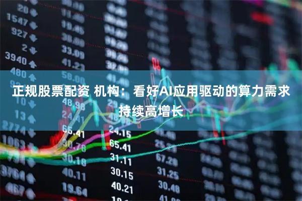 正规股票配资 机构：看好AI应用驱动的算力需求持续高增长