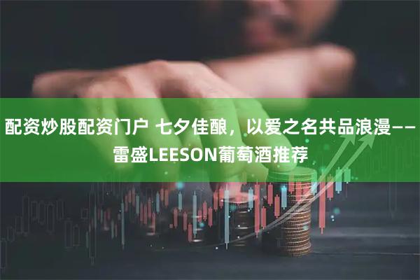 配资炒股配资门户 七夕佳酿，以爱之名共品浪漫——雷盛LEESON葡萄酒推荐