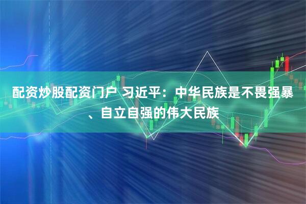 配资炒股配资门户 习近平：中华民族是不畏强暴、自立自强的伟大民族