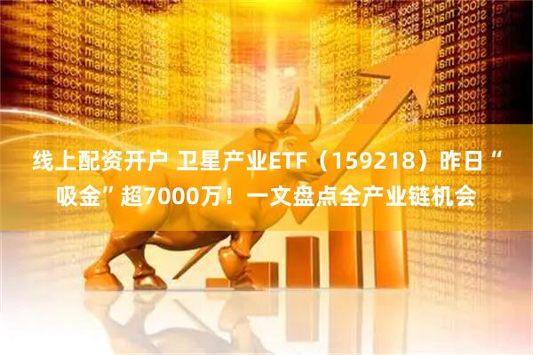 线上配资开户 卫星产业ETF（159218）昨日“吸金”超7000万！一文盘点全产业链机会