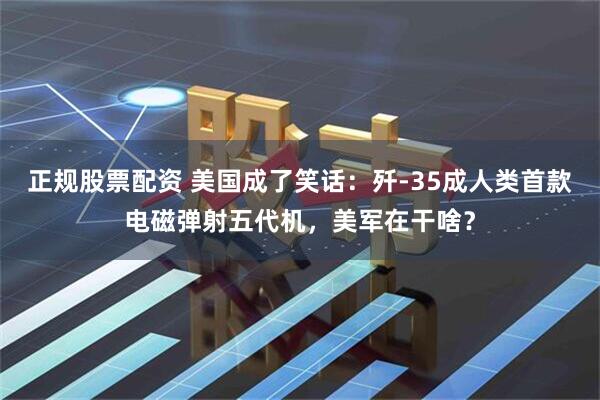 正规股票配资 美国成了笑话：歼-35成人类首款电磁弹射五代机，美军在干啥？