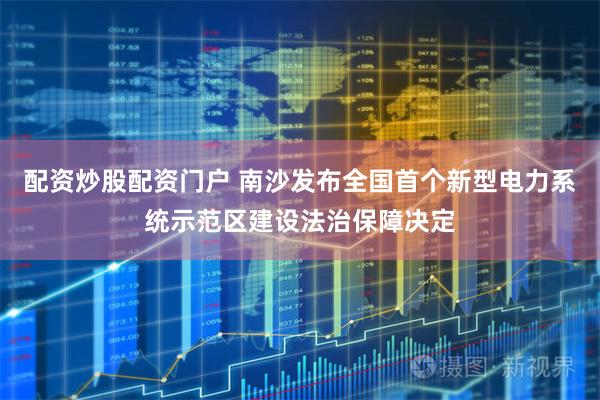 配资炒股配资门户 南沙发布全国首个新型电力系统示范区建设法治保障决定