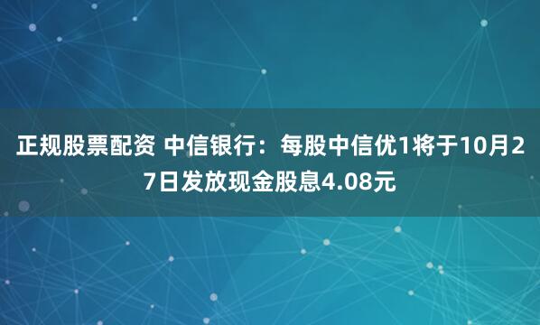 正规股票配资 中信银行：每股中信优1将于10月27日发放现金股息4.08元