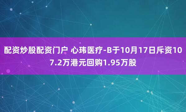 配资炒股配资门户 心玮医疗-B于10月17日斥资107.2万港元回购1.95万股