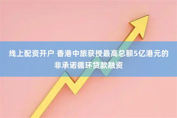 线上配资开户 香港中旅获授最高总额5亿港元的非承诺循环贷款融资