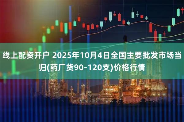 线上配资开户 2025年10月4日全国主要批发市场当归(药厂货90-120支)价格行情