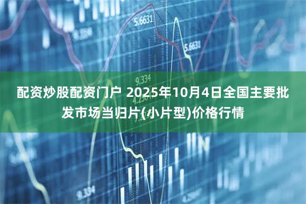 配资炒股配资门户 2025年10月4日全国主要批发市场当归片(小片型)价格行情