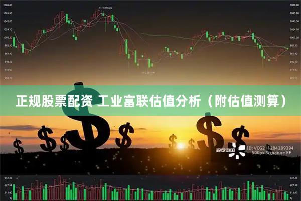 正规股票配资 工业富联估值分析（附估值测算）