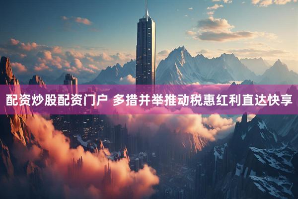 配资炒股配资门户 多措并举推动税惠红利直达快享