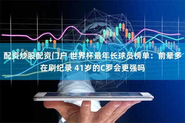 配资炒股配资门户 世界杯最年长球员榜单：前辈多在刷纪录 41岁的C罗会更强吗