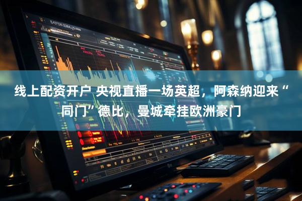 线上配资开户 央视直播一场英超，阿森纳迎来“同门”德比，曼城牵挂欧洲豪门