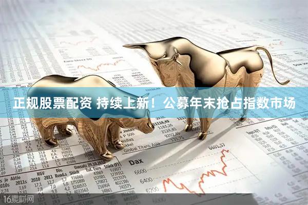 正规股票配资 持续上新！公募年末抢占指数市场