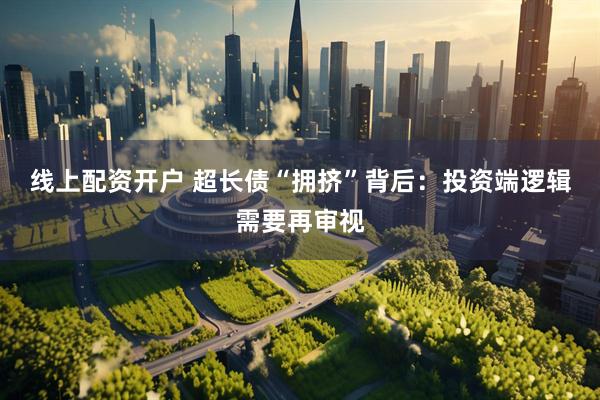 线上配资开户 超长债“拥挤”背后：投资端逻辑需要再审视