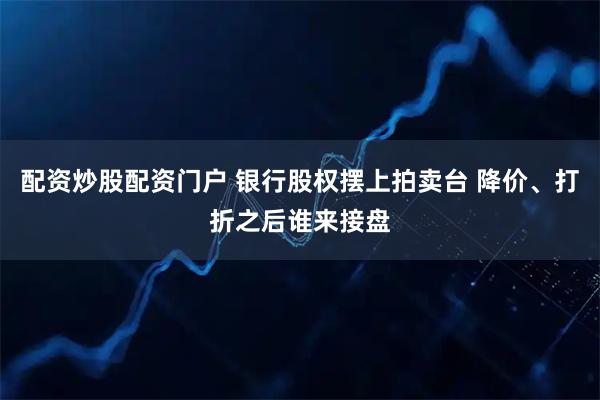配资炒股配资门户 银行股权摆上拍卖台 降价、打折之后谁来接盘