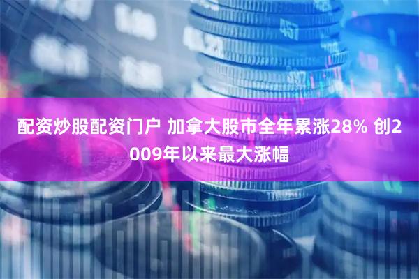 配资炒股配资门户 加拿大股市全年累涨28% 创2009年以来最大涨幅