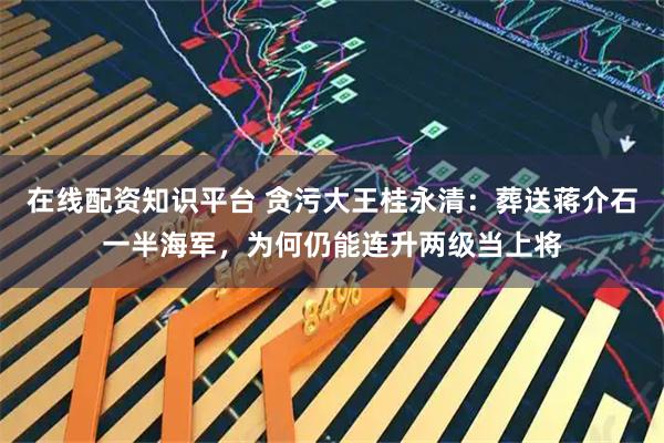 在线配资知识平台 贪污大王桂永清：葬送蒋介石一半海军，为何仍能连升两级当上将