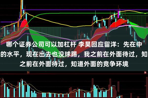 哪个证券公司可以加杠杆 李昊回应留洋：先在中超发挥出自己该有的水平，现在出去也没球踢，我之前在外面待过，知道外面的竞争环境