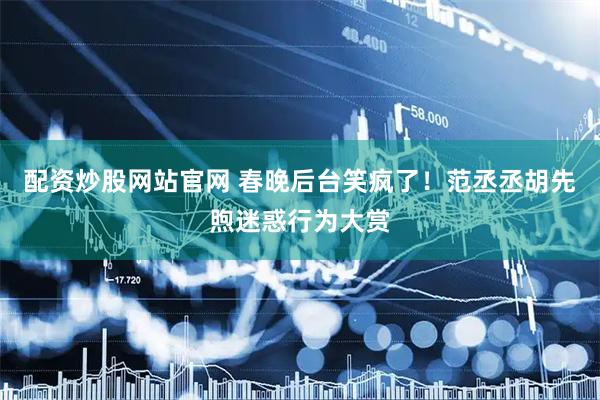 配资炒股网站官网 春晚后台笑疯了！范丞丞胡先煦迷惑行为大赏