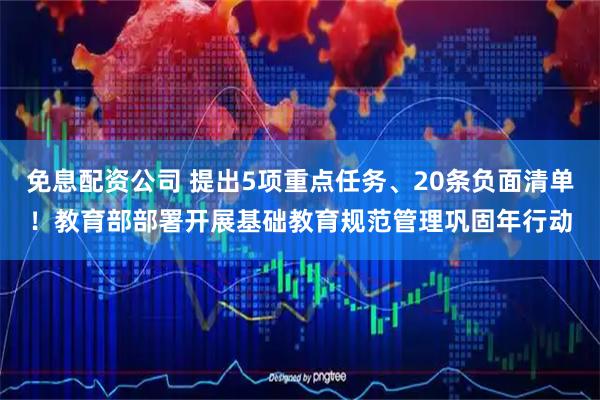免息配资公司 提出5项重点任务、20条负面清单！教育部部署开展基础教育规范管理巩固年行动