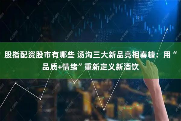 股指配资股市有哪些 汤沟三大新品亮相春糖：用“品质+情绪”重新定义新酒饮