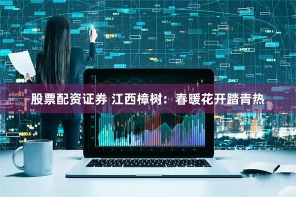 股票配资证券 江西樟树：春暖花开踏青热