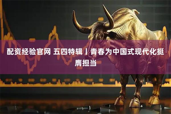 配资经验官网 五四特辑丨青春为中国式现代化挺膺担当