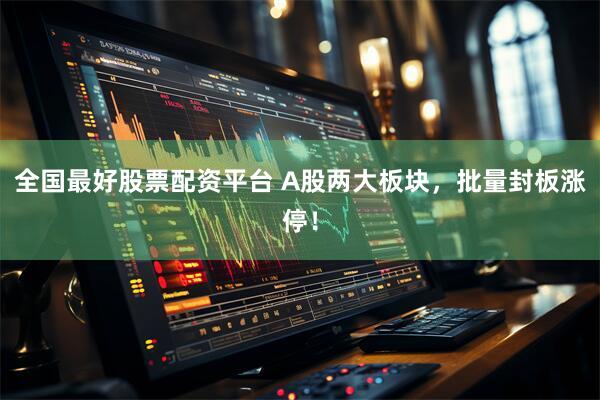 全国最好股票配资平台 A股两大板块,批量封板涨停!